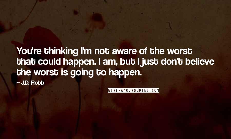 J.D. Robb Quotes: You're thinking I'm not aware of the worst that could happen. I am, but I just don't believe the worst is going to happen.