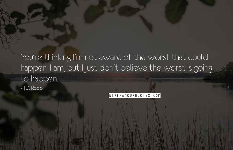 J.D. Robb Quotes: You're thinking I'm not aware of the worst that could happen. I am, but I just don't believe the worst is going to happen.