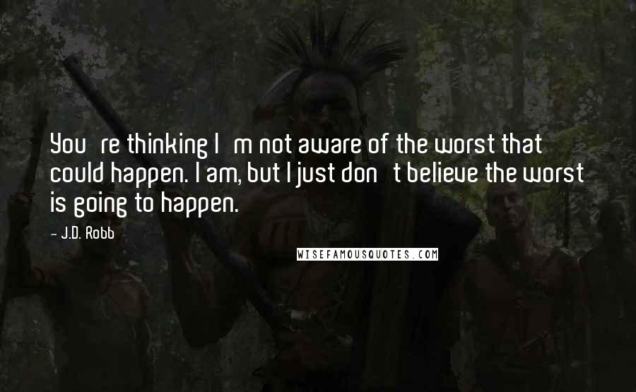 J.D. Robb Quotes: You're thinking I'm not aware of the worst that could happen. I am, but I just don't believe the worst is going to happen.