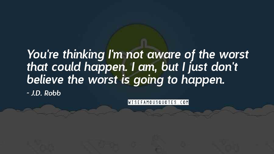 J.D. Robb Quotes: You're thinking I'm not aware of the worst that could happen. I am, but I just don't believe the worst is going to happen.