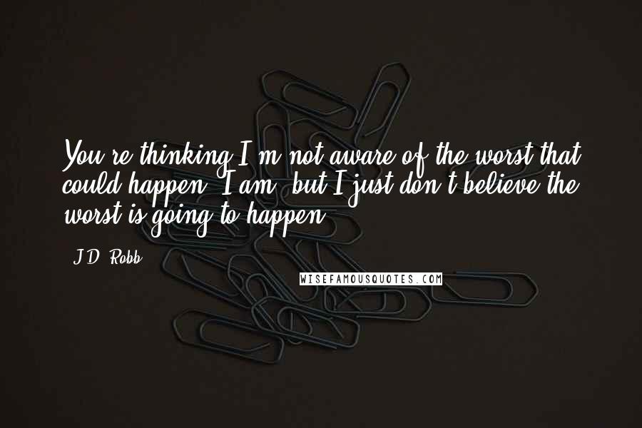 J.D. Robb Quotes: You're thinking I'm not aware of the worst that could happen. I am, but I just don't believe the worst is going to happen.