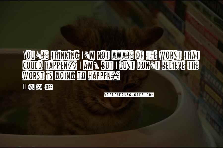 J.D. Robb Quotes: You're thinking I'm not aware of the worst that could happen. I am, but I just don't believe the worst is going to happen.