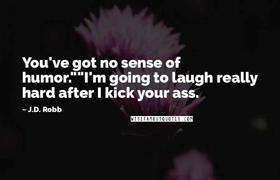 J.D. Robb Quotes: You've got no sense of humor.""I'm going to laugh really hard after I kick your ass.