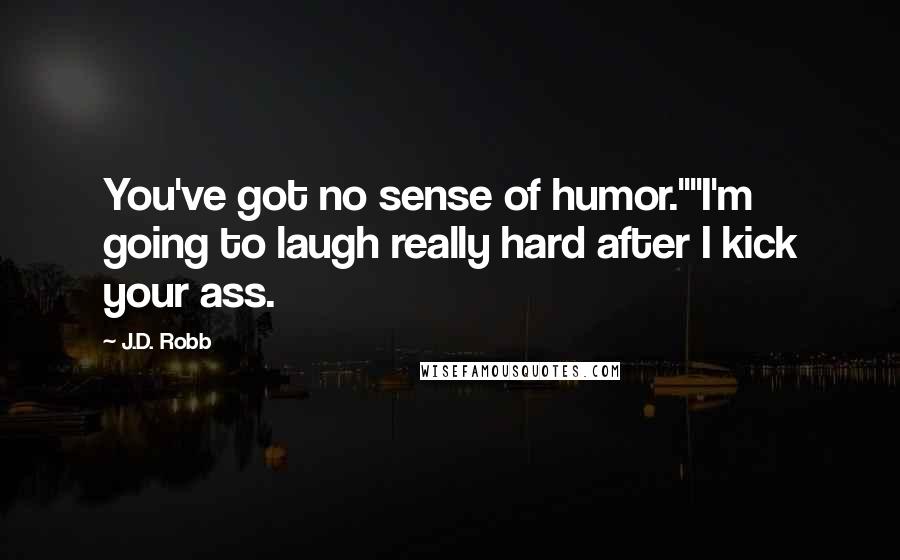 J.D. Robb Quotes: You've got no sense of humor.""I'm going to laugh really hard after I kick your ass.