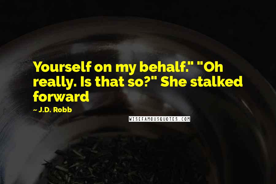 J.D. Robb Quotes: Yourself on my behalf." "Oh really. Is that so?" She stalked forward