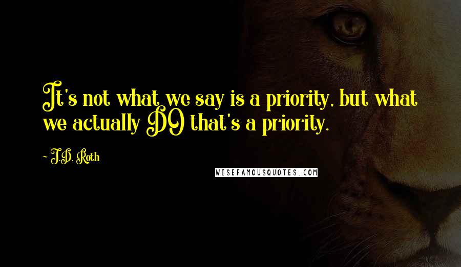 J.D. Roth Quotes: It's not what we say is a priority, but what we actually DO that's a priority.