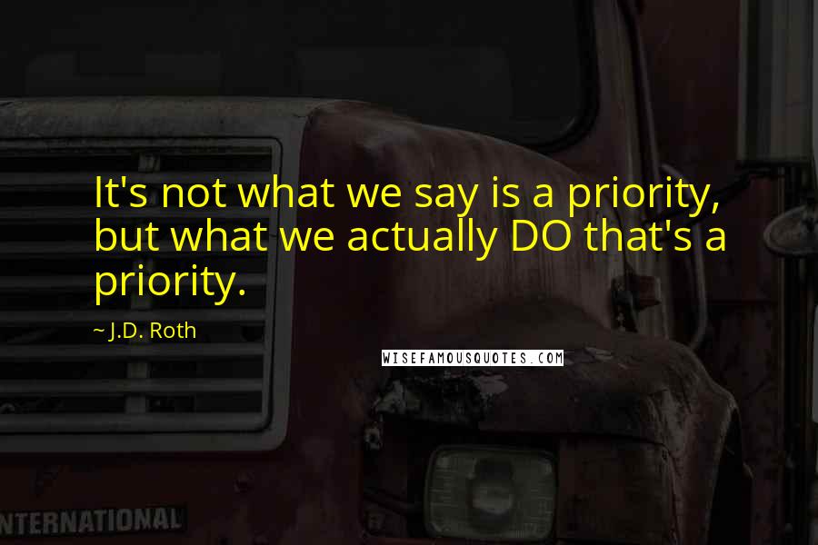 J.D. Roth Quotes: It's not what we say is a priority, but what we actually DO that's a priority.