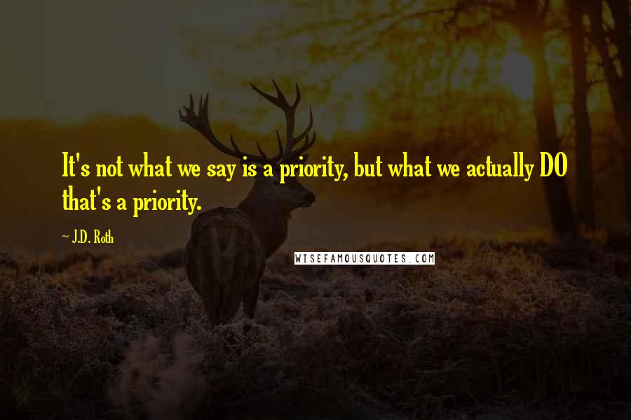 J.D. Roth Quotes: It's not what we say is a priority, but what we actually DO that's a priority.