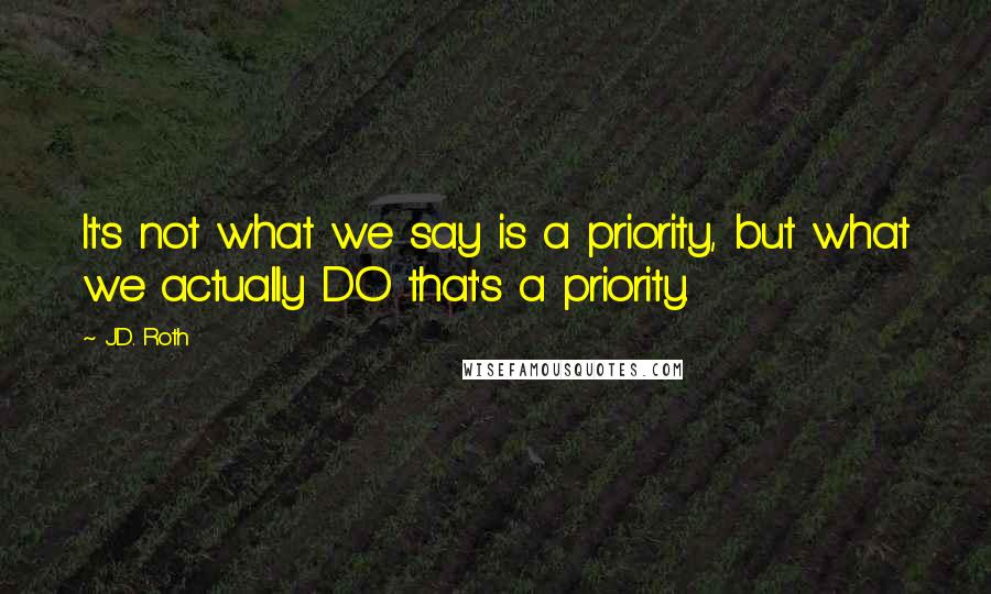 J.D. Roth Quotes: It's not what we say is a priority, but what we actually DO that's a priority.