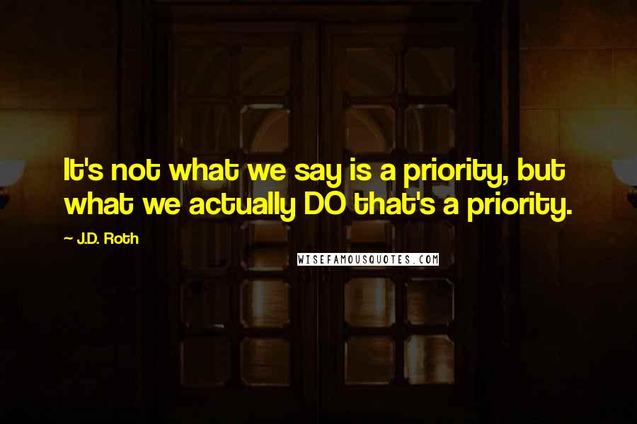 J.D. Roth Quotes: It's not what we say is a priority, but what we actually DO that's a priority.