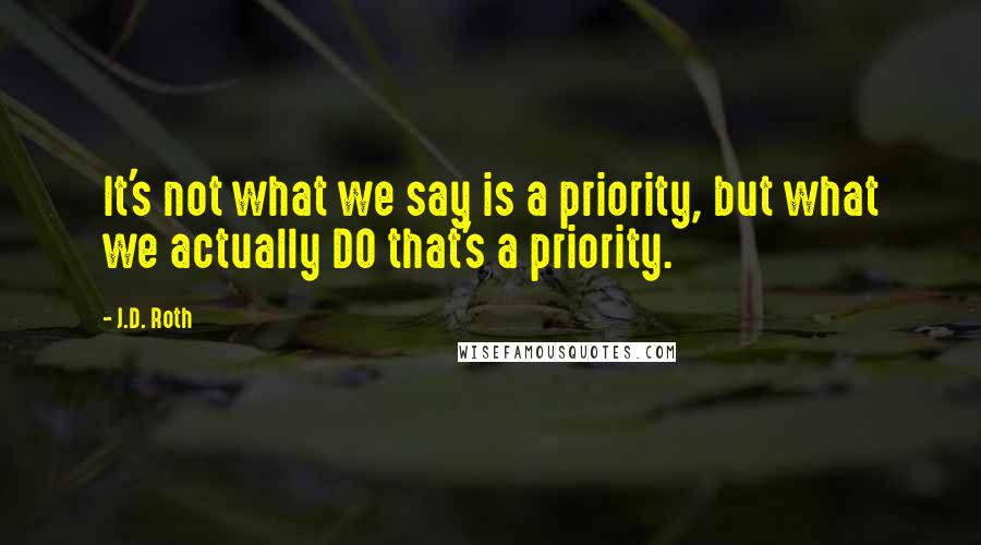 J.D. Roth Quotes: It's not what we say is a priority, but what we actually DO that's a priority.