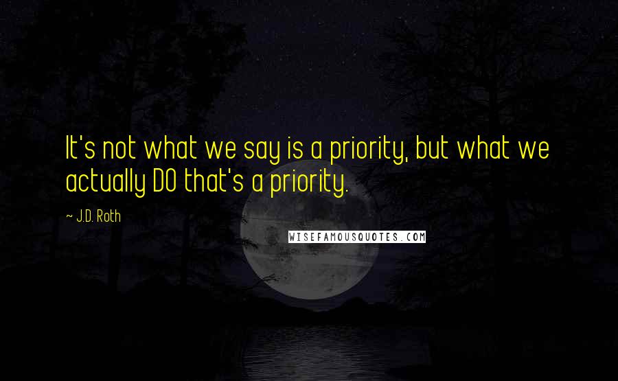 J.D. Roth Quotes: It's not what we say is a priority, but what we actually DO that's a priority.