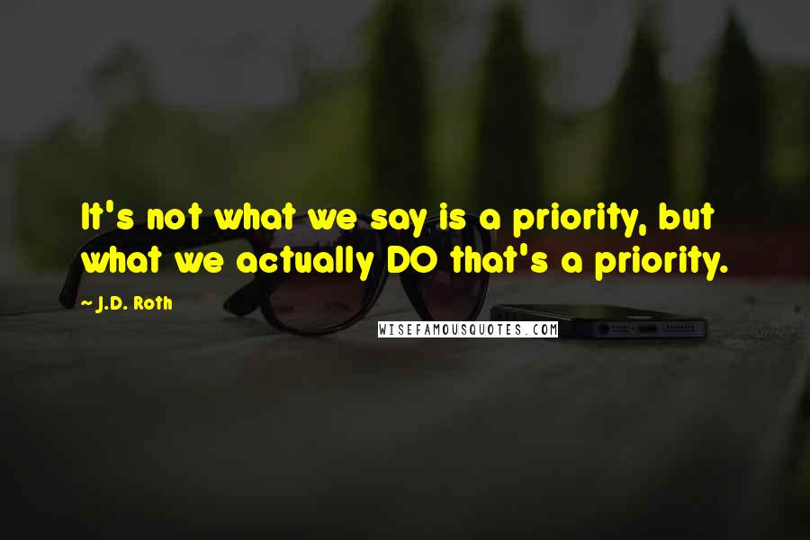 J.D. Roth Quotes: It's not what we say is a priority, but what we actually DO that's a priority.