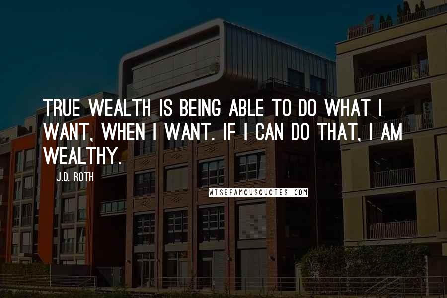 J.D. Roth Quotes: True Wealth is being able to do what I want, when I want. If I can do that, I am wealthy.