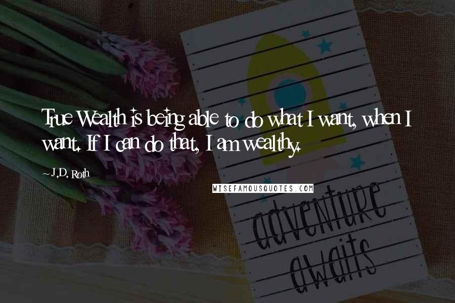 J.D. Roth Quotes: True Wealth is being able to do what I want, when I want. If I can do that, I am wealthy.