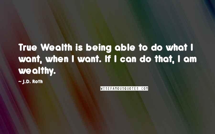 J.D. Roth Quotes: True Wealth is being able to do what I want, when I want. If I can do that, I am wealthy.