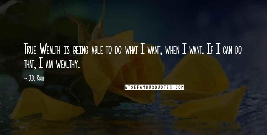 J.D. Roth Quotes: True Wealth is being able to do what I want, when I want. If I can do that, I am wealthy.