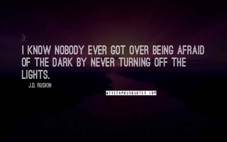 J.D. Ruskin Quotes: I know nobody ever got over being afraid of the dark by never turning off the lights.