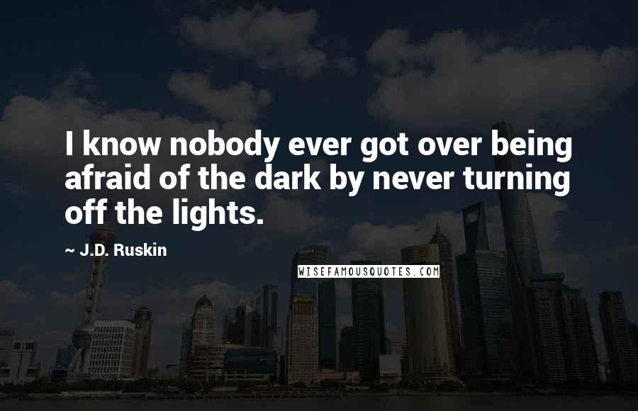 J.D. Ruskin Quotes: I know nobody ever got over being afraid of the dark by never turning off the lights.