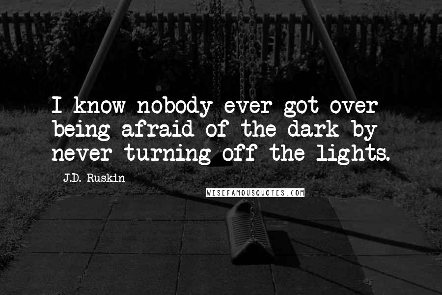 J.D. Ruskin Quotes: I know nobody ever got over being afraid of the dark by never turning off the lights.