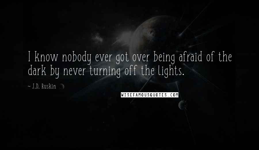 J.D. Ruskin Quotes: I know nobody ever got over being afraid of the dark by never turning off the lights.