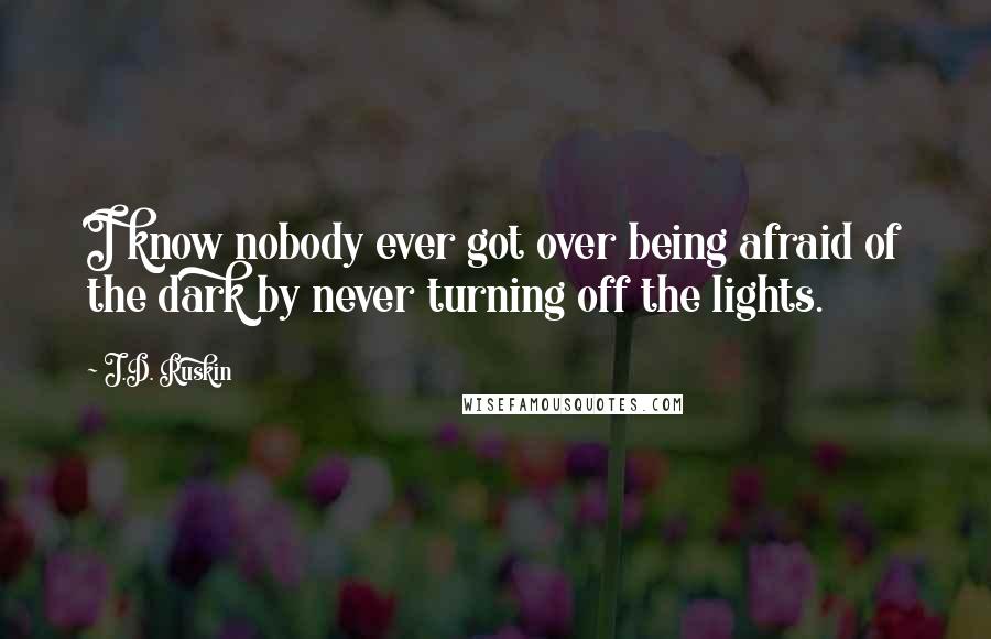 J.D. Ruskin Quotes: I know nobody ever got over being afraid of the dark by never turning off the lights.