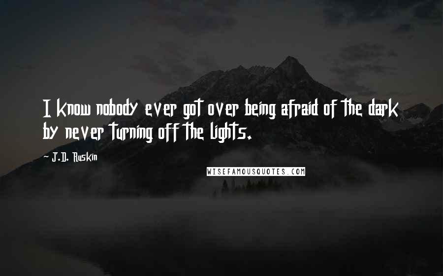 J.D. Ruskin Quotes: I know nobody ever got over being afraid of the dark by never turning off the lights.