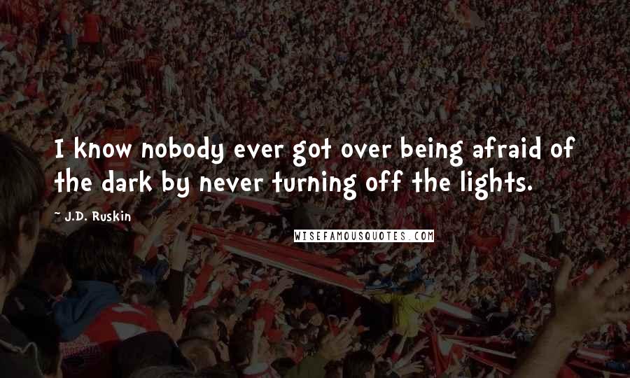 J.D. Ruskin Quotes: I know nobody ever got over being afraid of the dark by never turning off the lights.