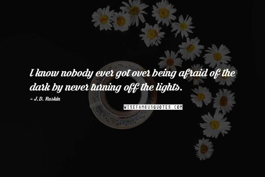 J.D. Ruskin Quotes: I know nobody ever got over being afraid of the dark by never turning off the lights.