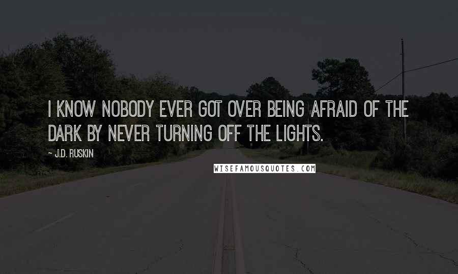 J.D. Ruskin Quotes: I know nobody ever got over being afraid of the dark by never turning off the lights.