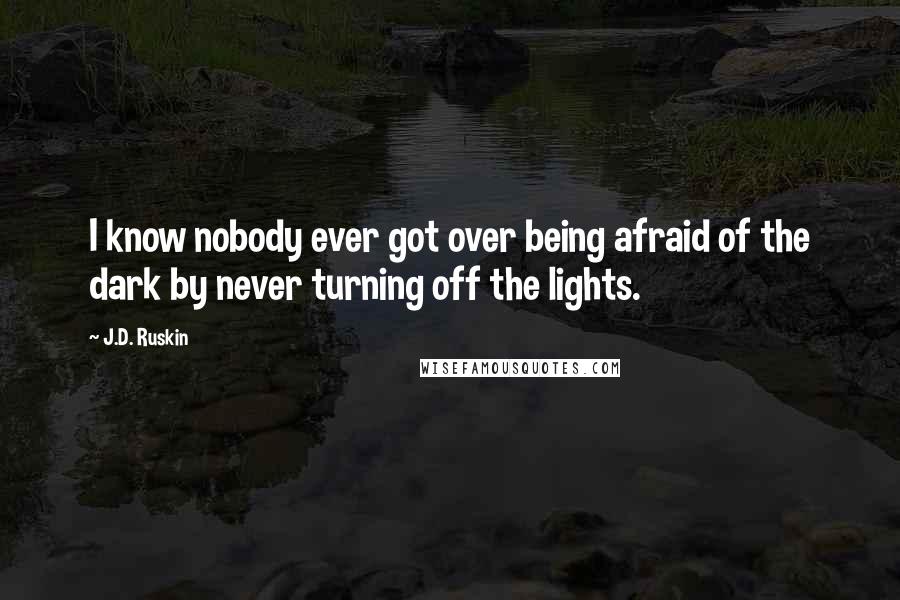 J.D. Ruskin Quotes: I know nobody ever got over being afraid of the dark by never turning off the lights.