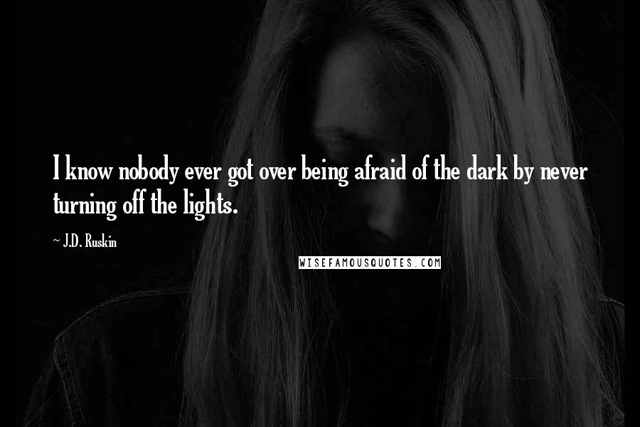 J.D. Ruskin Quotes: I know nobody ever got over being afraid of the dark by never turning off the lights.