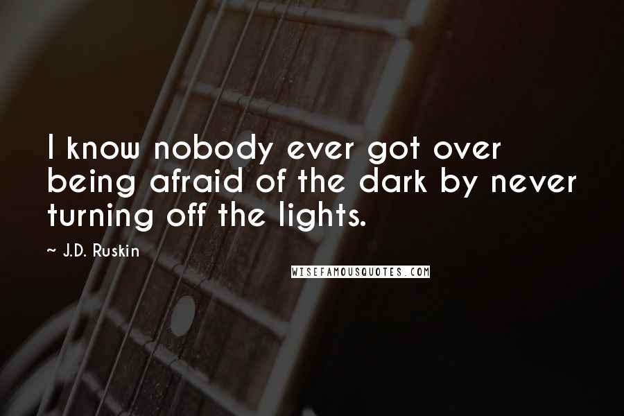 J.D. Ruskin Quotes: I know nobody ever got over being afraid of the dark by never turning off the lights.