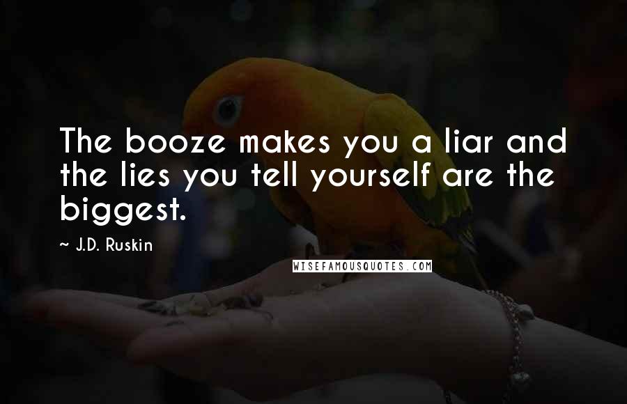 J.D. Ruskin Quotes: The booze makes you a liar and the lies you tell yourself are the biggest.