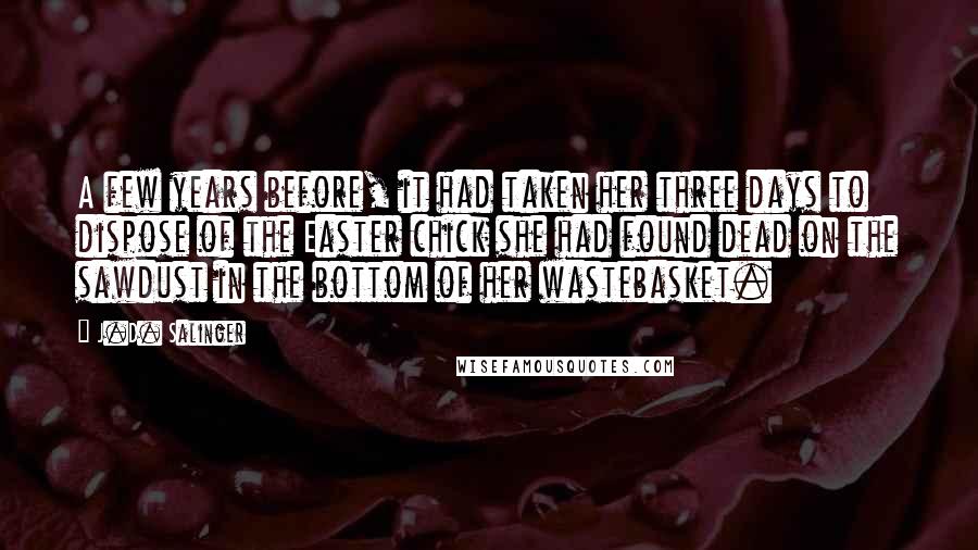 J.D. Salinger Quotes: A few years before, it had taken her three days to dispose of the Easter chick she had found dead on the sawdust in the bottom of her wastebasket.