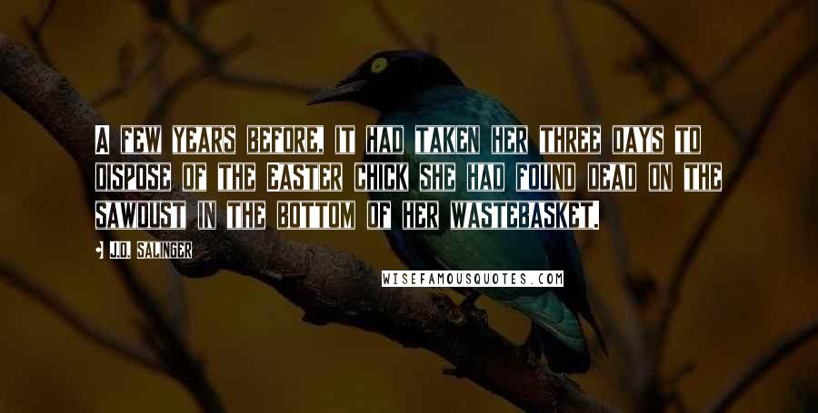 J.D. Salinger Quotes: A few years before, it had taken her three days to dispose of the Easter chick she had found dead on the sawdust in the bottom of her wastebasket.