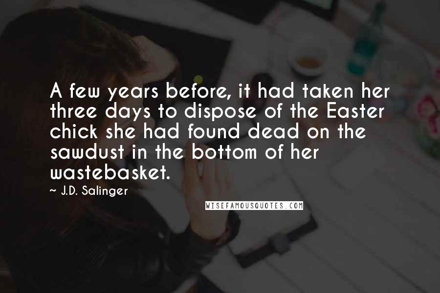 J.D. Salinger Quotes: A few years before, it had taken her three days to dispose of the Easter chick she had found dead on the sawdust in the bottom of her wastebasket.