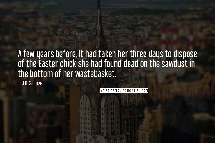 J.D. Salinger Quotes: A few years before, it had taken her three days to dispose of the Easter chick she had found dead on the sawdust in the bottom of her wastebasket.