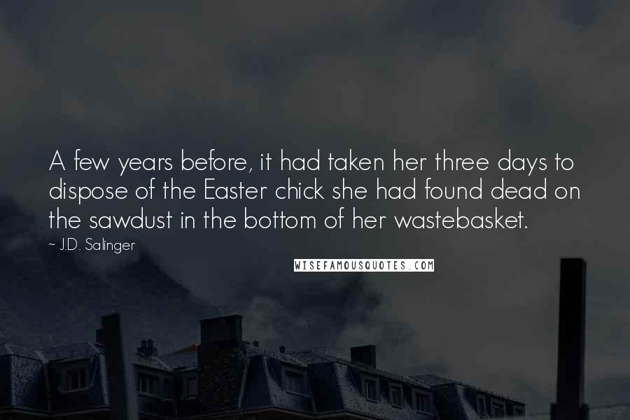 J.D. Salinger Quotes: A few years before, it had taken her three days to dispose of the Easter chick she had found dead on the sawdust in the bottom of her wastebasket.