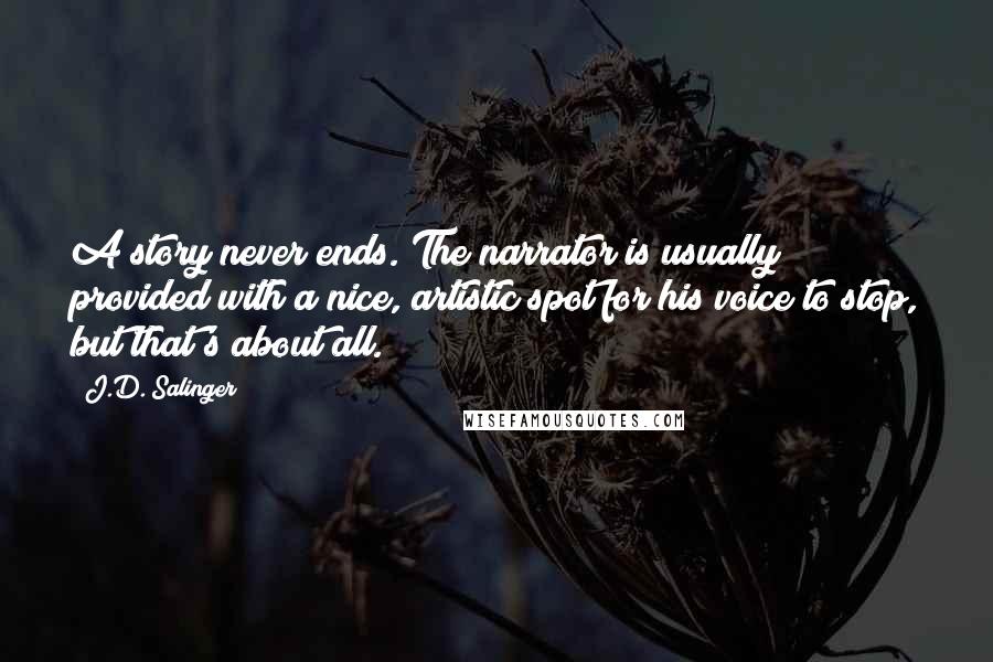J.D. Salinger Quotes: A story never ends. The narrator is usually provided with a nice, artistic spot for his voice to stop, but that's about all.