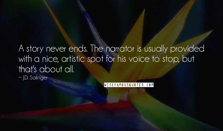J.D. Salinger Quotes: A story never ends. The narrator is usually provided with a nice, artistic spot for his voice to stop, but that's about all.