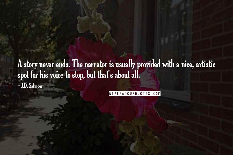 J.D. Salinger Quotes: A story never ends. The narrator is usually provided with a nice, artistic spot for his voice to stop, but that's about all.
