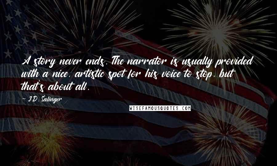 J.D. Salinger Quotes: A story never ends. The narrator is usually provided with a nice, artistic spot for his voice to stop, but that's about all.