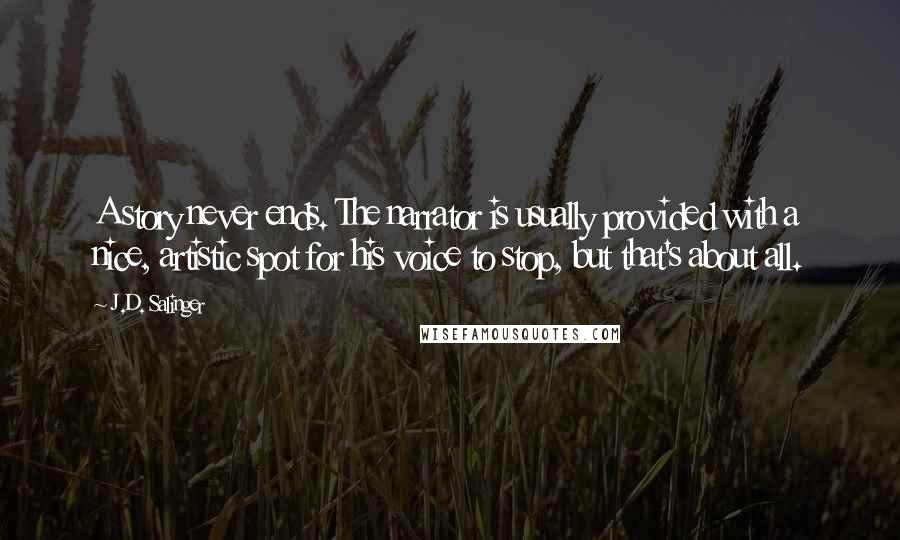 J.D. Salinger Quotes: A story never ends. The narrator is usually provided with a nice, artistic spot for his voice to stop, but that's about all.