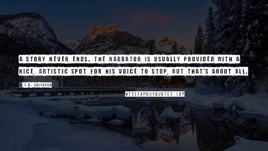 J.D. Salinger Quotes: A story never ends. The narrator is usually provided with a nice, artistic spot for his voice to stop, but that's about all.