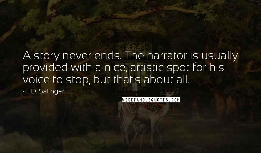 J.D. Salinger Quotes: A story never ends. The narrator is usually provided with a nice, artistic spot for his voice to stop, but that's about all.