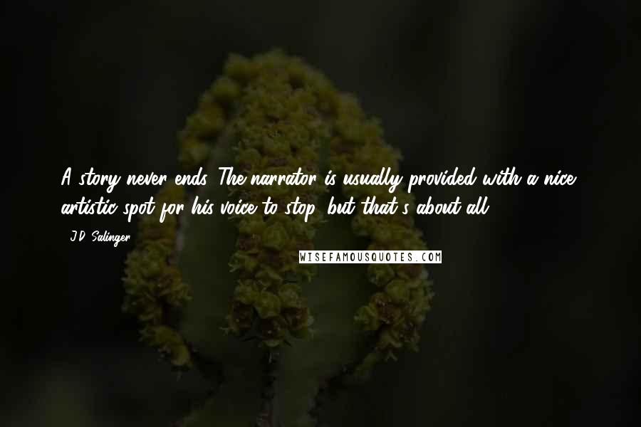 J.D. Salinger Quotes: A story never ends. The narrator is usually provided with a nice, artistic spot for his voice to stop, but that's about all.