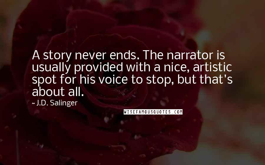 J.D. Salinger Quotes: A story never ends. The narrator is usually provided with a nice, artistic spot for his voice to stop, but that's about all.