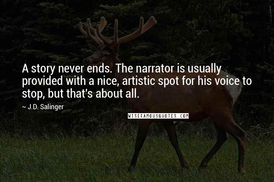 J.D. Salinger Quotes: A story never ends. The narrator is usually provided with a nice, artistic spot for his voice to stop, but that's about all.