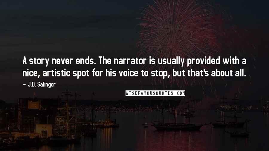 J.D. Salinger Quotes: A story never ends. The narrator is usually provided with a nice, artistic spot for his voice to stop, but that's about all.